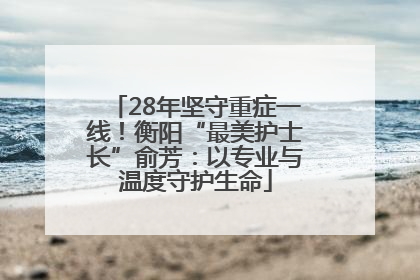 28年坚守重症一线！衡阳“最美护士长”俞芳：以专业与温度守护生命