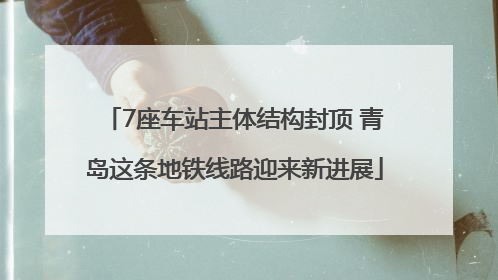 7座车站主体结构封顶 青岛这条地铁线路迎来新进展
