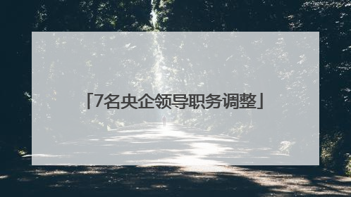 7名央企领导职务调整