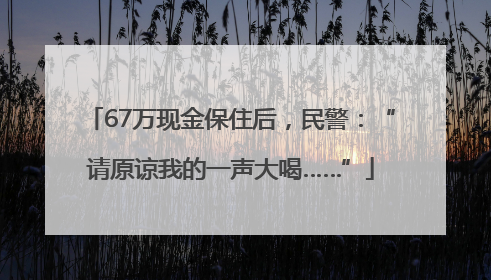 67万现金保住后，民警：“请原谅我的一声大喝……”