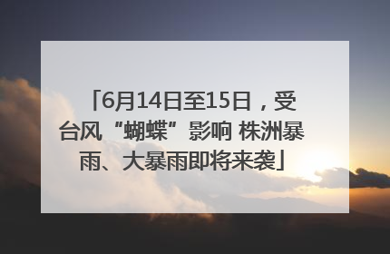 6月14日至15日，受台风“蝴蝶”影响 株洲暴雨、大暴雨即将来袭