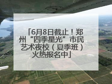 6月8日截止！郑州“四季星光”市民艺术夜校（夏季班）火热报名中