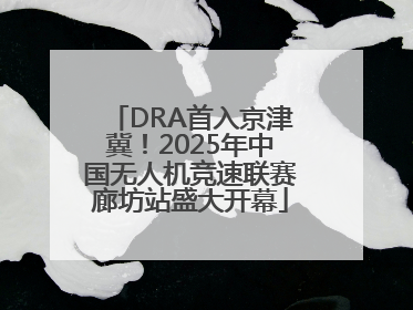 DRA首入京津冀！2025年中国无人机竞速联赛廊坊站盛大开幕