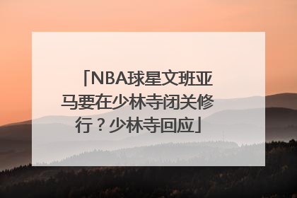 NBA球星文班亚马要在少林寺闭关修行？少林寺回应